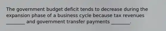 <a href='https://www.questionai.com/knowledge/kdeArxDx0D-the-government-budget' class='anchor-knowledge'>the government budget</a> deficit tends to decrease during the expansion phase of a <a href='https://www.questionai.com/knowledge/klF6irG5Go-business-cycle' class='anchor-knowledge'>business cycle</a> because tax revenues ________ and government transfer payments ________.