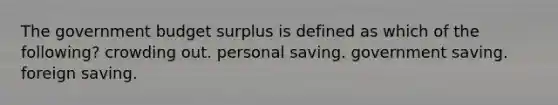 The government budget surplus is defined as which of the following? crowding out. personal saving. government saving. foreign saving.