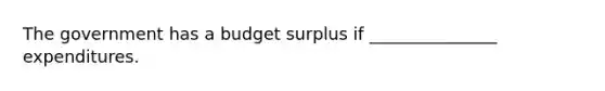 The government has a budget surplus if _______________ expenditures.