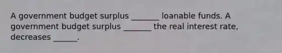 A government budget surplus​ _______ loanable funds. A government budget surplus​ _______ the real interest​ rate, decreases​ ______.