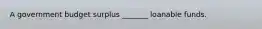 A government budget surplus​ _______ loanable funds.