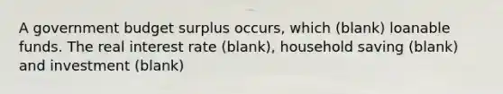 A government budget surplus occurs, which (blank) loanable funds. The real interest rate (blank), household saving (blank) and investment (blank)