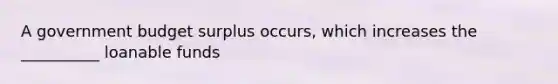 A government budget surplus​ occurs, which increases the __________ loanable funds