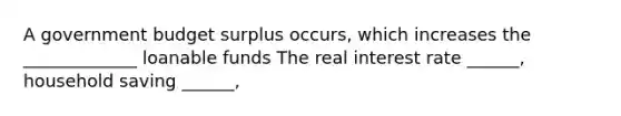 A government budget surplus​ occurs, which increases the _____________ loanable funds The real interest rate​ ______, household saving​ ______,