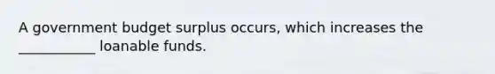 A government budget surplus​ occurs, which increases the ___________ loanable funds.