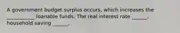 A government budget surplus​ occurs, which increases the ___________ loanable funds. The real interest rate​ ______, household saving​ ______,
