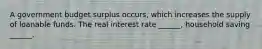 A government budget surplus​ occurs, which increases the supply of loanable funds. The real interest rate​ ______, household saving​ ______,