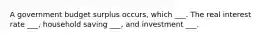 A government budget surplus occurs, which ___. The real interest rate ___, household saving ___, and investment ___.