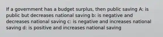 If a government has a budget surplus, then public saving A: is public but decreases national saving b: is negative and decreases national saving c: is negative and increases national saving d: is positive and increases national saving