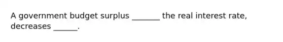 A government budget surplus​ _______ the real interest​ rate, decreases​ ______.