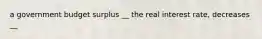 a government budget surplus __ the real interest rate, decreases __