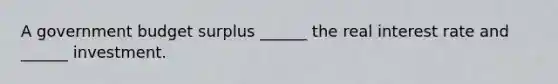 A government budget surplus​ ______ the real interest rate and​ ______ investment.