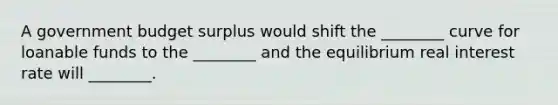 A government budget surplus would shift the ________ curve for loanable funds to the ________ and the equilibrium real interest rate will ________.