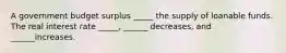 A government budget surplus _____ the supply of loanable funds. The real interest rate _____, ______ decreases, and ______increases.