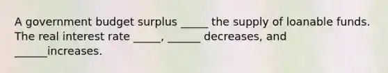 A government budget surplus _____ the supply of loanable funds. The real interest rate _____, ______ decreases, and ______increases.