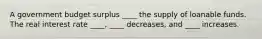 A government budget surplus ____ the supply of loanable funds. The real interest rate ____, ____ decreases, and ____ increases.