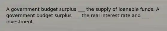 A government budget surplus ___ the supply of loanable funds. A government budget surplus ___ the real interest rate and ___ investment.