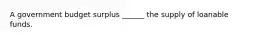 A government budget surplus ______ the supply of loanable funds.