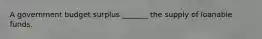 A government budget surplus _______ the supply of loanable funds.