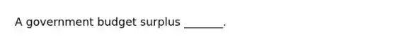 A government budget surplus​ _______.