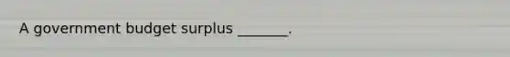 A government budget surplus _______.