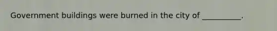 Government buildings were burned in the city of __________.