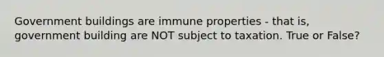 Government buildings are immune properties - that is, government building are NOT subject to taxation. True or False?