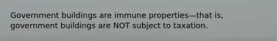 Government buildings are immune properties—that is, government buildings are NOT subject to taxation.