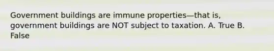 Government buildings are immune properties—that is, government buildings are NOT subject to taxation. A. True B. False