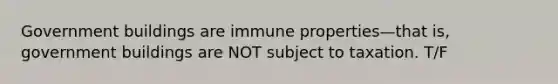 Government buildings are immune properties—that is, government buildings are NOT subject to taxation. T/F