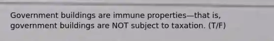 Government buildings are immune properties—that is, government buildings are NOT subject to taxation. (T/F)