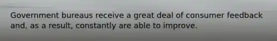 Government bureaus receive a great deal of consumer feedback and, as a result, constantly are able to improve.