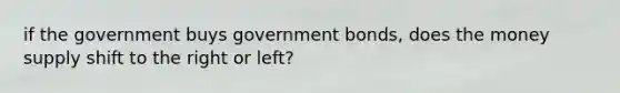 if the government buys government bonds, does the money supply shift to the right or left?