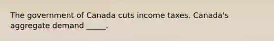 The government of Canada cuts income taxes. Canada's aggregate demand _____.