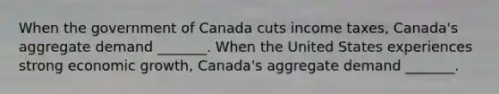 When the government of Canada cuts income​ taxes, Canada's aggregate demand​ _______. When the United States experiences strong economic​ growth, Canada's aggregate demand​ _______.