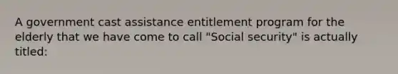 A government cast assistance entitlement program for the elderly that we have come to call "Social security" is actually titled: