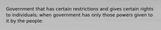 Government that has certain restrictions and gives certain rights to individuals; when government has only those powers given to it by the people: