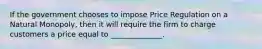 If the government chooses to impose Price Regulation on a Natural Monopoly, then it will require the firm to charge customers a price equal to ______________.