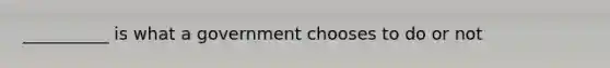 __________ is what a government chooses to do or not