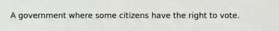 A government where some citizens have the right to vote.