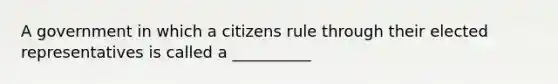 A government in which a citizens rule through their elected representatives is called a __________