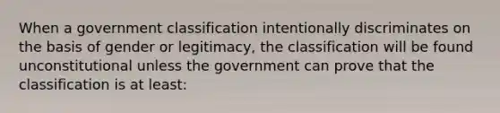 When a government classification intentionally discriminates on the basis of gender or legitimacy, the classification will be found unconstitutional unless the government can prove that the classification is at least: