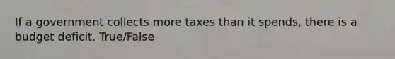 If a government collects more taxes than it spends, there is a budget deficit. True/False