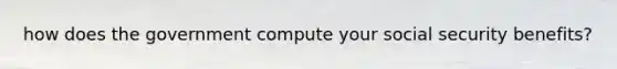 how does the government compute your social security benefits?