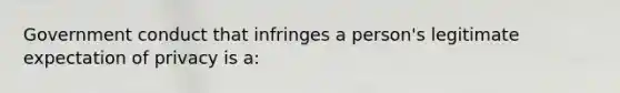 Government conduct that infringes a person's legitimate expectation of privacy is a: