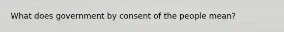 What does government by consent of the people mean?