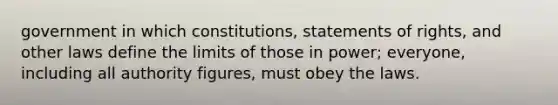 government in which constitutions, statements of rights, and other laws define the limits of those in power; everyone, including all authority figures, must obey the laws.