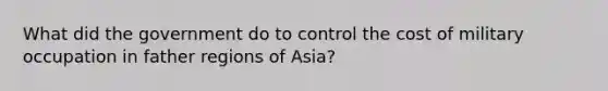 What did the government do to control the cost of military occupation in father regions of Asia?