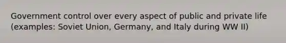 Government control over every aspect of public and private life (examples: Soviet Union, Germany, and Italy during WW II)