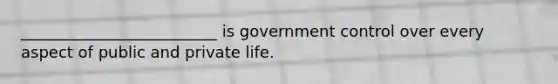 _________________________ is government control over every aspect of public and private life.